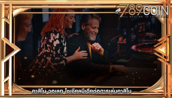 คาสิโน วอเลท โซเชียลมีเดียต่อการเล่นคาสิโน