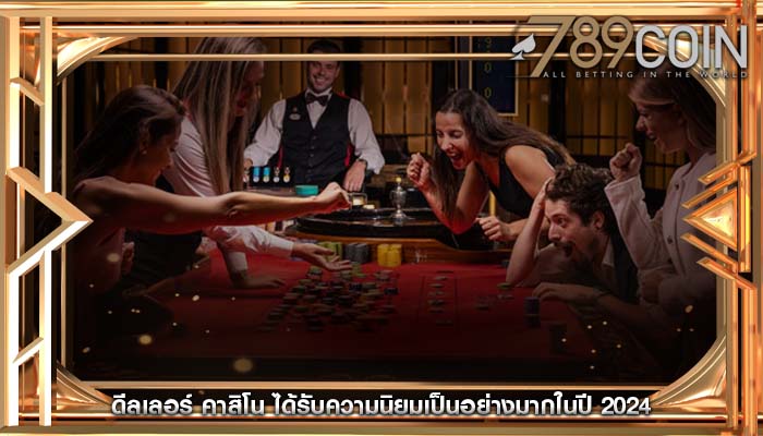 ดีลเลอร์ คาสิโน ได้รับความนิยมเป็นอย่างมากในปี 2024