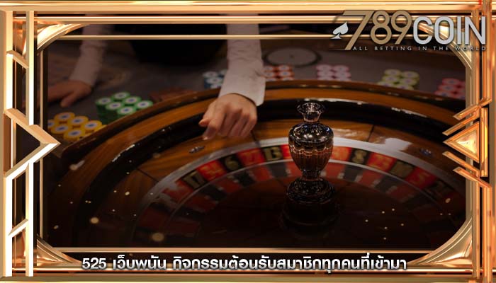 525 เว็บพนัน กิจกรรมต้อนรับสมาชิกทุกคนที่เข้ามา