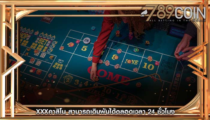 xxxคาสิโน สามารถเดิมพันได้ตลอดเวลา 24 ชั่วโมง