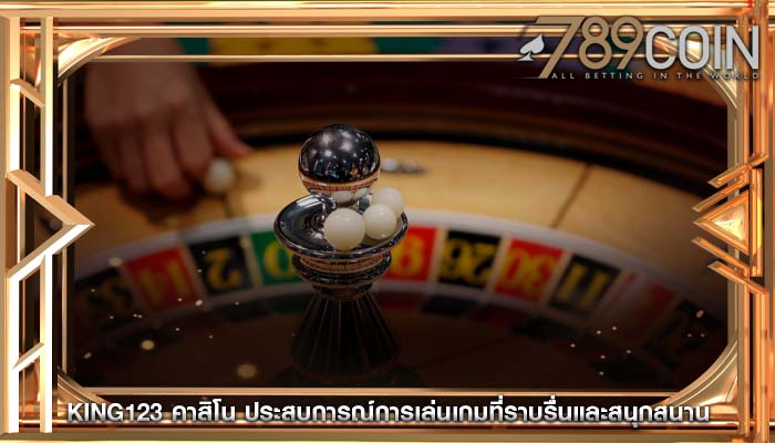 king123 คาสิโน ประสบการณ์การเล่นเกมที่ราบรื่นและสนุกสนาน